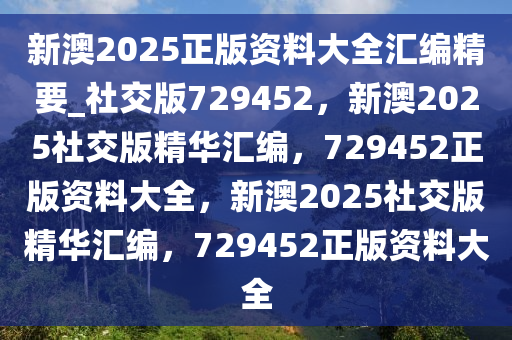 新澳2025正版资料大全汇编精要_社交版729452，新澳2025社交版精华汇编，729452正版资料大全，新澳2025社交版精华汇编，729452正版资料大全