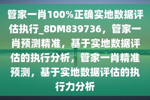 管家一肖100%正确实地数据评估执行_8DM839736，管家一肖预测精准，基于实地数据评估的执行分析，管家一肖精准预测，基于实地数据评估的执行力分析