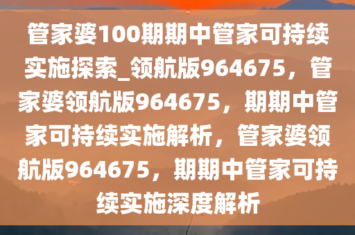 管家婆100期期中管家可持续实施探索_领航版964675，管家婆领航版964675，期期中管家可持续实施解析，管家婆领航版964675，期期中管家可持续实施深度解析