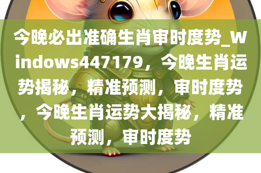 今晚必出准确生肖审时度势_Windows447179，今晚生肖运势揭秘，精准预测，审时度势，今晚生肖运势大揭秘，精准预测，审时度势