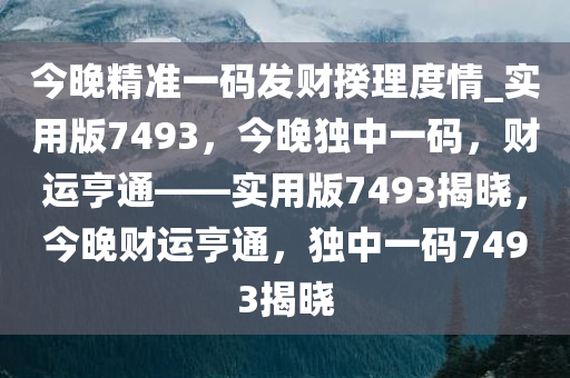 今晚精准一码发财揆理度情_实用版7493，今晚独中一码，财运亨通——实用版7493揭晓，今晚财运亨通，独中一码7493揭晓