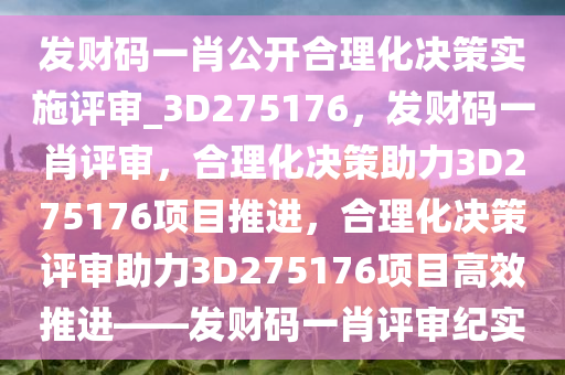 发财码一肖公开合理化决策实施评审_3D275176，发财码一肖评审，合理化决策助力3D275176项目推进，合理化决策评审助力3D275176项目高效推进——发财码一肖评审纪实