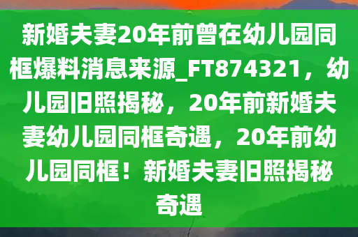 新婚夫妻20年前曾在幼儿园同框爆料消息来源_FT874321，幼儿园旧照揭秘，20年前新婚夫妻幼儿园同框奇遇，20年前幼儿园同框！新婚夫妻旧照揭秘奇遇