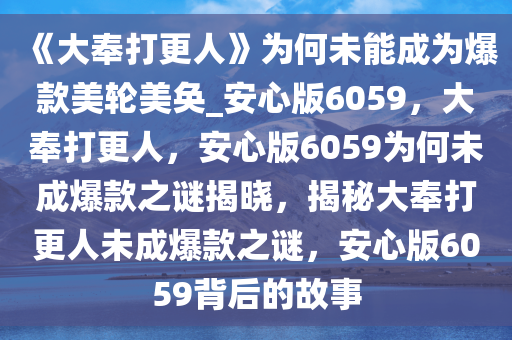 《大奉打更人》为何未能成为爆款美轮美奂_安心版6059，大奉打更人，安心版6059为何未成爆款之谜揭晓，揭秘大奉打更人未成爆款之谜，安心版6059背后的故事