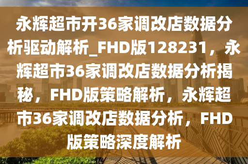 永辉超市开36家调改店数据分析驱动解析_FHD版128231，永辉超市36家调改店数据分析揭秘，F(xiàn)HD版策略解析，永辉超市36家调改店数据分析，F(xiàn)HD版策略深度解析