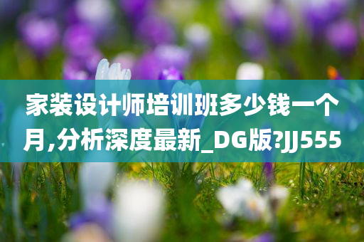 家装设计师培训班多少钱一个月,分析深度最新_DG版?JJ555