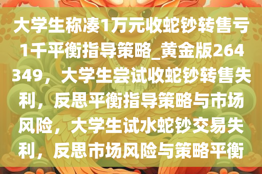 大学生称凑1万元收蛇钞转售亏1千平衡指导策略_黄金版264349，大学生尝试收蛇钞转售失利，反思平衡指导策略与市场风险，大学生试水蛇钞交易失利，反思市场风险与策略平衡