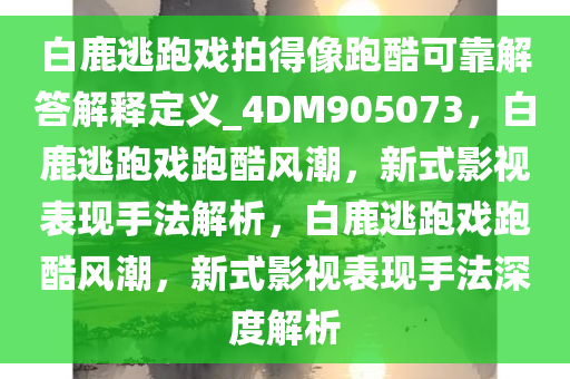 白鹿逃跑戏拍得像跑酷可靠解答解释定义_4DM905073，白鹿逃跑戏跑酷风潮，新式影视表现手法解析，白鹿逃跑戏跑酷风潮，新式影视表现手法深度解析