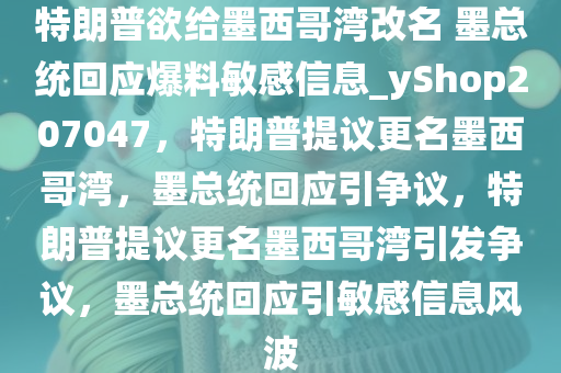 特朗普欲给墨西哥湾改名 墨总统回应爆料敏感信息_yShop207047，特朗普提议更名墨西哥湾，墨总统回应引争议，特朗普提议更名墨西哥湾引发争议，墨总统回应引敏感信息风波