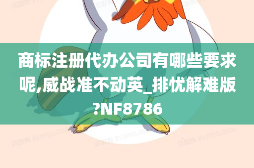 商标注册代办公司有哪些要求呢,威战准不动英_排忧解难版?NF8786