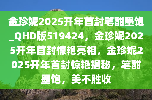 金珍妮2025开年首封笔酣墨饱_QHD版519424，金珍妮2025开年首封惊艳亮相，金珍妮2025开年首封惊艳揭秘，笔酣墨饱，美不胜收