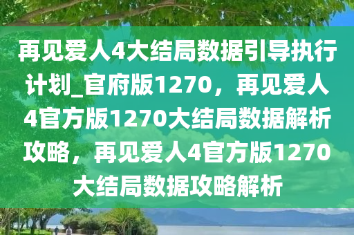 再见爱人4大结局数据引导执行计划_官府版1270，再见爱人4官方版1270大结局数据解析攻略，再见爱人4官方版1270大结局数据攻略解析