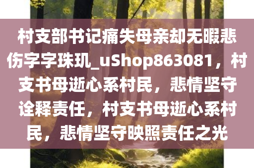 村支部书记痛失母亲却无暇悲伤字字珠玑_uShop863081，村支书母逝心系村民，悲情坚守诠释责任，村支书母逝心系村民，悲情坚守映照责任之光