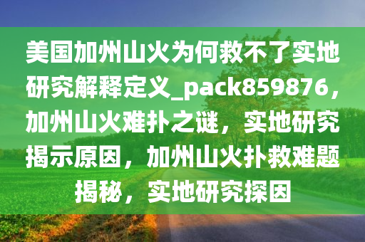 美国加州山火为何救不了实地研究解释定义_pack859876，加州山火难扑之谜，实地研究揭示原因，加州山火扑救难题揭秘，实地研究探因