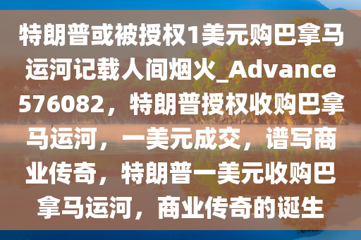 特朗普或被授权1美元购巴拿马运河记载人间烟火_Advance576082，特朗普授权收购巴拿马运河，一美元成交，谱写商业传奇，特朗普一美元收购巴拿马运河，商业传奇的诞生