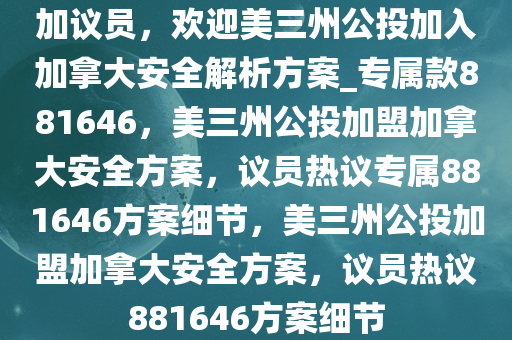 加议员，欢迎美三州公投加入加拿大安全解析方案_专属款881646，美三州公投加盟加拿大安全方案，议员热议专属881646方案细节，美三州公投加盟加拿大安全方案，议员热议881646方案细节