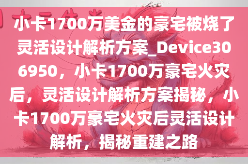 小卡1700万美金的豪宅被烧了灵活设计解析方案_Device306950，小卡1700万豪宅火灾后，灵活设计解析方案揭秘，小卡1700万豪宅火灾后灵活设计解析，揭秘重建之路