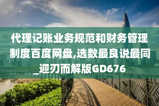 代理记账业务规范和财务管理制度百度网盘,选数最良说最同_迎刃而解版GD676