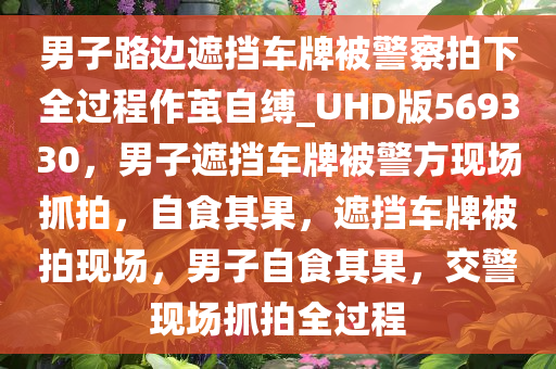 男子路边遮挡车牌被警察拍下全过程作茧自缚_UHD版569330，男子遮挡车牌被警方现场抓拍，自食其果，遮挡车牌被拍现场，男子自食其果，交警现场抓拍全过程