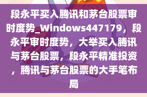 段永平买入腾讯和茅台股票审时度势_Windows447179，段永平审时度势，大举买入腾讯与茅台股票，段永平精准投资，腾讯与茅台股票的大手笔布局