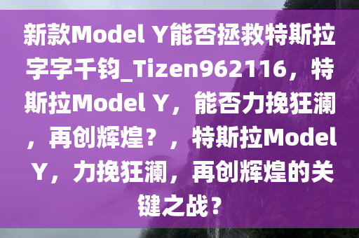 新款Model Y能否拯救特斯拉字字千钧_Tizen962116，特斯拉Model Y，能否力挽狂澜，再创辉煌？，特斯拉Model Y，力挽狂澜，再创辉煌的关键之战？