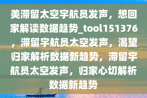 美滞留太空宇航员发声，想回家解读数据趋势_tool151376，滞留宇航员太空发声，渴望归家解析数据新趋势，滞留宇航员太空发声，归家心切解析数据新趋势