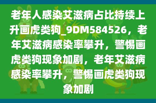 老年人感染艾滋病占比持续上升画虎类狗_9DM584526，老年艾滋病感染率攀升，警惕画虎类狗现象加剧，老年艾滋病感染率攀升，警惕画虎类狗现象加剧