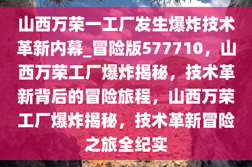 山西万荣一工厂发生爆炸技术革新内幕_冒险版577710，山西万荣工厂爆炸揭秘，技术革新背后的冒险旅程，山西万荣工厂爆炸揭秘，技术革新冒险之旅全纪实