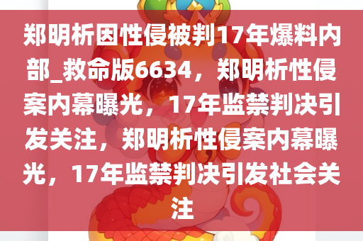 郑明析因性侵被判17年爆料内部_救命版6634，郑明析性侵案内幕曝光，17年监禁判决引发关注，郑明析性侵案内幕曝光，17年监禁判决引发社会关注