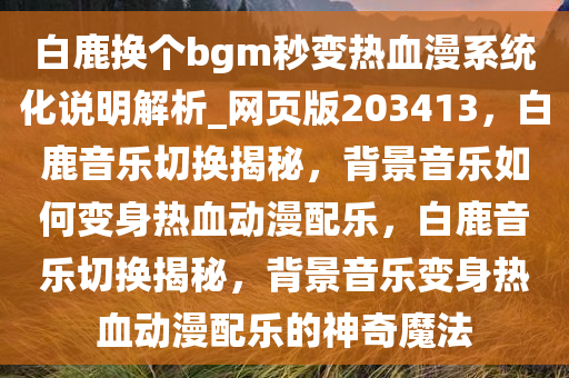 白鹿换个bgm秒变热血漫系统化说明解析_网页版203413，白鹿音乐切换揭秘，背景音乐如何变身热血动漫配乐，白鹿音乐切换揭秘，背景音乐变身热血动漫配乐的神奇魔法