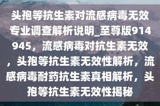 头孢等抗生素对流感病毒无效专业调查解析说明_至尊版914945，流感病毒对抗生素无效，头孢等抗生素无效性解析，流感病毒耐药抗生素真相解析，头孢等抗生素无效性揭秘