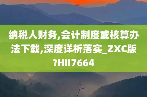 纳税人财务,会计制度或核算办法下载,深度详析落实_ZXC版?HII7664