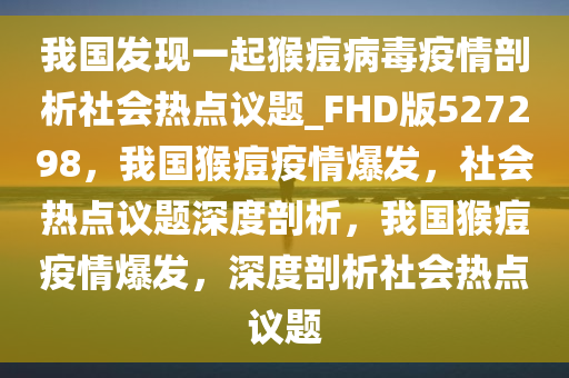 我国发现一起猴痘病毒疫情剖析社会热点议题_FHD版527298，我国猴痘疫情爆发，社会热点议题深度剖析，我国猴痘疫情爆发，深度剖析社会热点议题