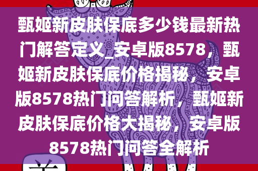 甄姬新皮肤保底多少钱最新热门解答定义_安卓版8578，甄姬新皮肤保底价格揭秘，安卓版8578热门问答解析，甄姬新皮肤保底价格大揭秘，安卓版8578热门问答全解析