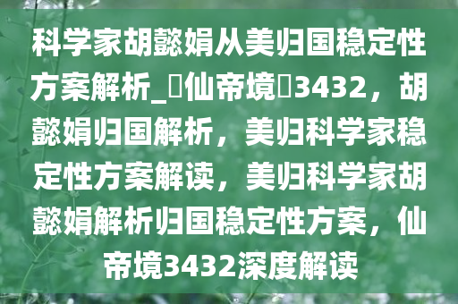 科学家胡懿娟从美归国稳定性方案解析_?仙帝境?3432，胡懿娟归国解析，美归科学家稳定性方案解读，美归科学家胡懿娟解析归国稳定性方案，仙帝境3432深度解读