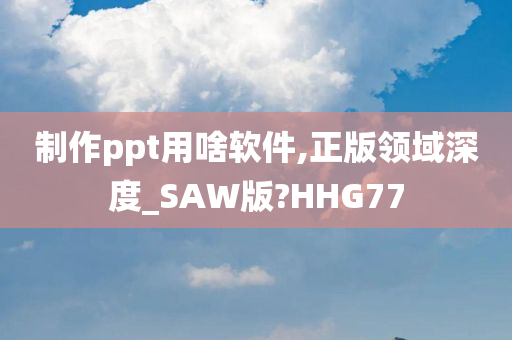 制作ppt用啥软件,正版领域深度_SAW版?HHG77