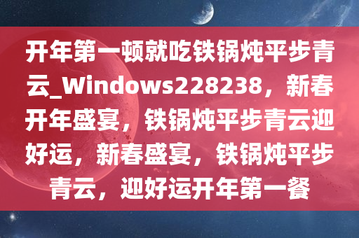 开年第一顿就吃铁锅炖平步青云_Windows228238，新春开年盛宴，铁锅炖平步青云迎好运，新春盛宴，铁锅炖平步青云，迎好运开年第一餐