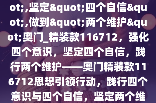 以高度的思想自觉和行动自觉切实增强"四个意识",坚定"四个自信",做到"两个维护"奥门_精装款116712，强化四个意识，坚定四个自信，践行两个维护——奥门精装款116712思想引领行动，践行四个意识与四个自信，坚定两个维护——奥门精装款116712思想实践