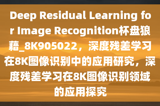 Deep Residual Learning for Image Recognition杯盘狼藉_8K905022，深度残差学习在8K图像识别中的应用研究，深度残差学习在8K图像识别领域的应用探究