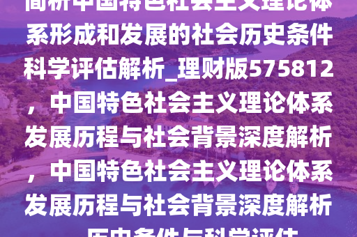 简析中国特色社会主义理论体系形成和发展的社会历史条件科学评估解析_理财版575812，中国特色社会主义理论体系发展历程与社会背景深度解析，中国特色社会主义理论体系发展历程与社会背景深度解析，历史条件与科学评估