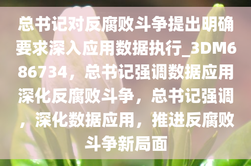 总书记对反腐败斗争提出明确要求深入应用数据执行_3DM686734，总书记强调数据应用深化反腐败斗争，总书记强调，深化数据应用，推进反腐败斗争新局面