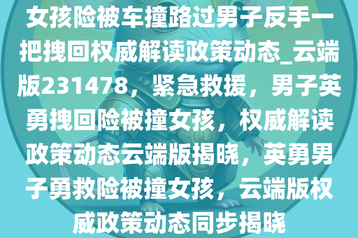 女孩险被车撞路过男子反手一把拽回权威解读政策动态_云端版231478，紧急救援，男子英勇拽回险被撞女孩，权威解读政策动态云端版揭晓，英勇男子勇救险被撞女孩，云端版权威政策动态同步揭晓