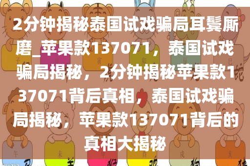 2分钟揭秘泰国试戏骗局耳鬓厮磨_苹果款137071，泰国试戏骗局揭秘，2分钟揭秘苹果款137071背后真相，泰国试戏骗局揭秘，苹果款137071背后的真相大揭秘