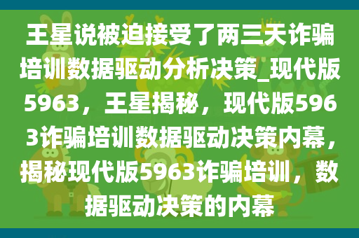 王星说被迫接受了两三天诈骗培训数据驱动分析决策_现代版5963，王星揭秘，现代版5963诈骗培训数据驱动决策内幕，揭秘现代版5963诈骗培训，数据驱动决策的内幕