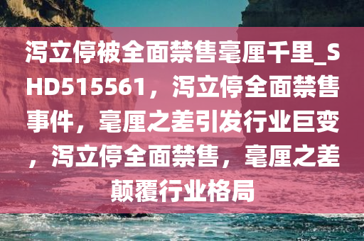 泻立停被全面禁售毫厘千里_SHD515561，泻立停全面禁售事件，毫厘之差引发行业巨变，泻立停全面禁售，毫厘之差颠覆行业格局