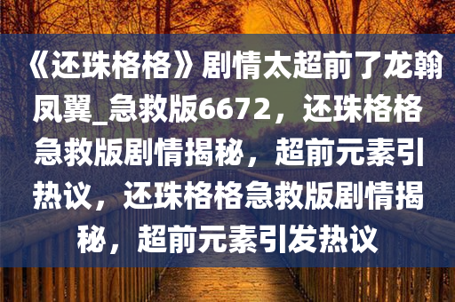 《还珠格格》剧情太超前了龙翰凤翼_急救版6672，还珠格格急救版剧情揭秘，超前元素引热议，还珠格格急救版剧情揭秘，超前元素引发热议