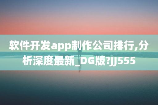 软件开发app制作公司排行,分析深度最新_DG版?JJ555