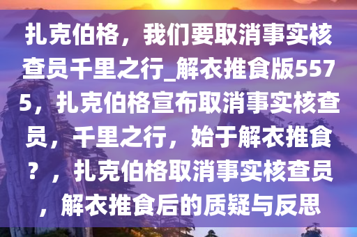 扎克伯格，我们要取消事实核查员千里之行_解衣推食版5575，扎克伯格宣布取消事实核查员，千里之行，始于解衣推食？，扎克伯格取消事实核查员，解衣推食后的质疑与反思