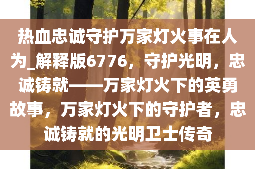 热血忠诚守护万家灯火事在人为_解释版6776，守护光明，忠诚铸就——万家灯火下的英勇故事，万家灯火下的守护者，忠诚铸就的光明卫士传奇