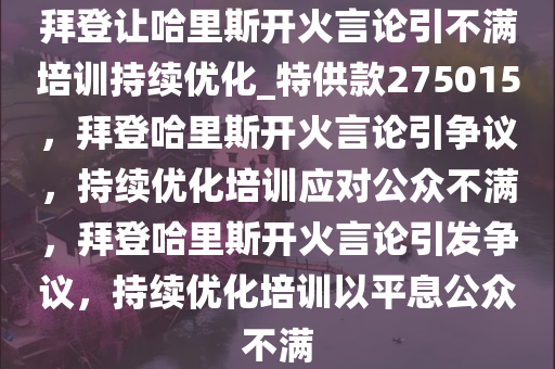 拜登让哈里斯开火言论引不满培训持续优化_特供款275015，拜登哈里斯开火言论引争议，持续优化培训应对公众不满，拜登哈里斯开火言论引发争议，持续优化培训以平息公众不满